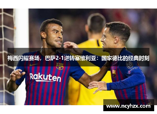 梅西闪耀赛场，巴萨2-1逆转塞维利亚：国家德比的经典时刻