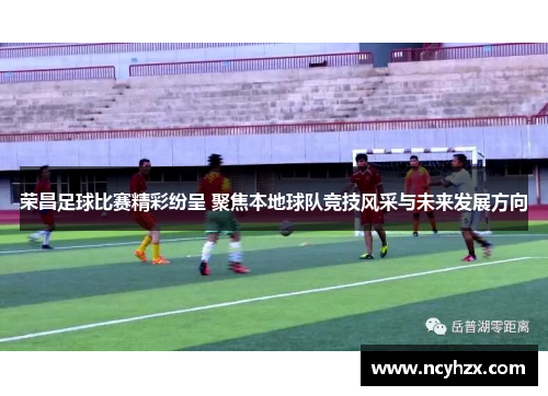 荣昌足球比赛精彩纷呈 聚焦本地球队竞技风采与未来发展方向