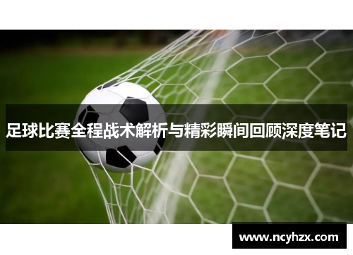 足球比赛全程战术解析与精彩瞬间回顾深度笔记