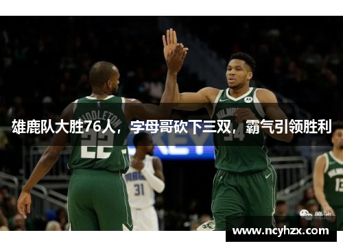 雄鹿队大胜76人，字母哥砍下三双，霸气引领胜利