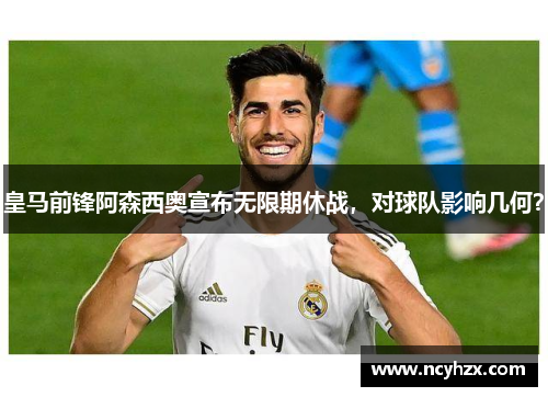 皇马前锋阿森西奥宣布无限期休战，对球队影响几何？