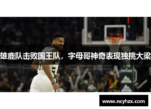 雄鹿队击败国王队，字母哥神奇表现独挑大梁