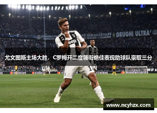 尤文图斯主场大胜，C罗梅开二度领衔绝佳表现助球队豪取三分