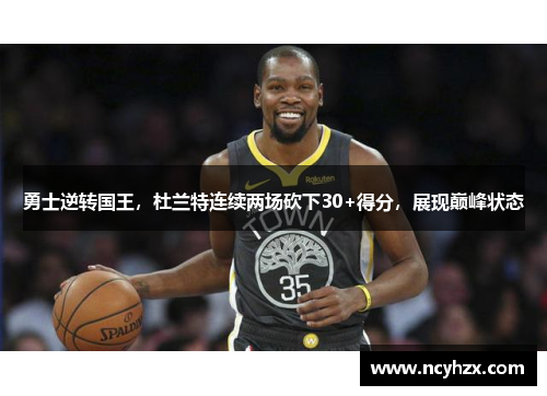 勇士逆转国王，杜兰特连续两场砍下30+得分，展现巅峰状态