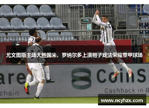 尤文图斯主场大胜国米，罗纳尔多上演帽子戏法荣耀意甲球场