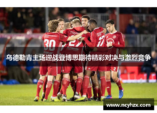 乌德勒青主场迎战登博思期待精彩对决与激烈竞争