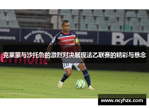 克莱蒙与沙托鲁的激烈对决展现法乙联赛的精彩与悬念