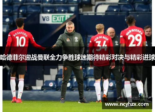 哈德菲尔迎战曼联全力争胜球迷期待精彩对决与精彩进球