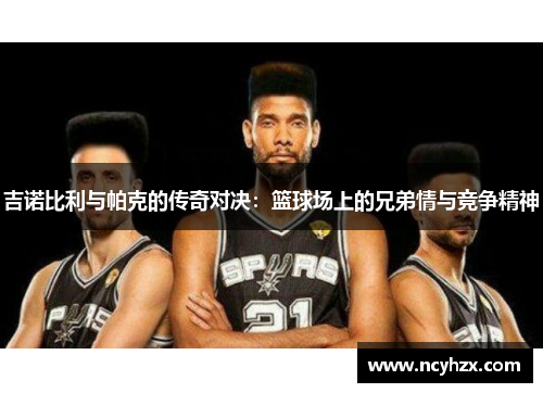 吉诺比利与帕克的传奇对决：篮球场上的兄弟情与竞争精神