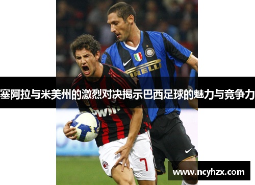 塞阿拉与米美州的激烈对决揭示巴西足球的魅力与竞争力