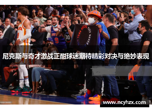 尼克斯与奇才激战正酣球迷期待精彩对决与绝妙表现