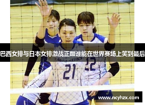 巴西女排与日本女排激战正酣谁能在世界赛场上笑到最后