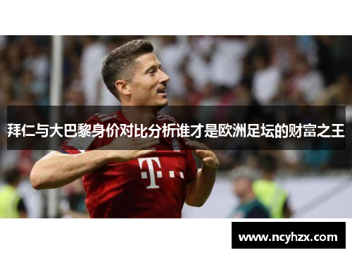 拜仁与大巴黎身价对比分析谁才是欧洲足坛的财富之王