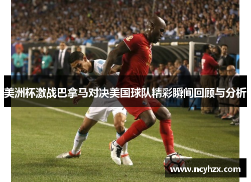 美洲杯激战巴拿马对决美国球队精彩瞬间回顾与分析