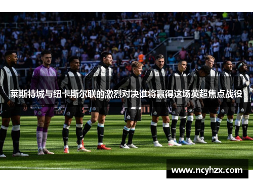 莱斯特城与纽卡斯尔联的激烈对决谁将赢得这场英超焦点战役