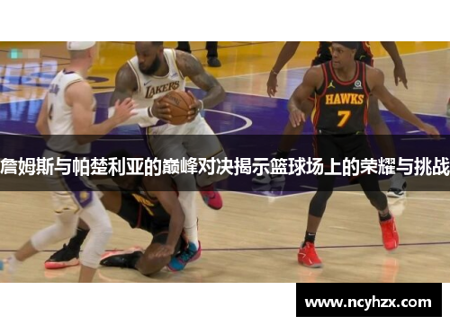 詹姆斯与帕楚利亚的巅峰对决揭示篮球场上的荣耀与挑战