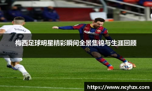 梅西足球明星精彩瞬间全景集锦与生涯回顾