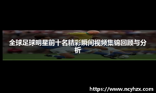 全球足球明星前十名精彩瞬间视频集锦回顾与分析