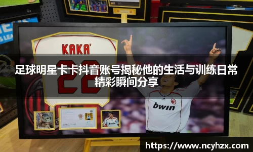 足球明星卡卡抖音账号揭秘他的生活与训练日常精彩瞬间分享