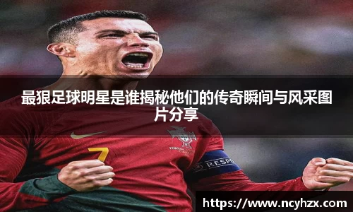 最狠足球明星是谁揭秘他们的传奇瞬间与风采图片分享